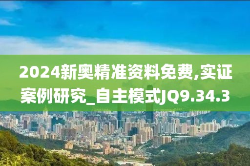 2024新奥精准资料免费,实证案例研究_自主模式JQ9.34.3