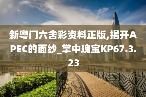 新粤门六舍彩资料正版,揭开APEC的面纱_掌中瑰宝KP67.3.23