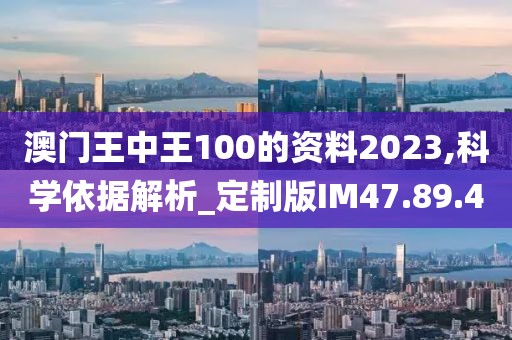 澳门王中王100的资料2023,科学依据解析_定制版IM47.89.4