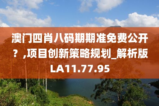 澳门四肖八码期期准免费公开？,项目创新策略规划_解析版LA11.77.95