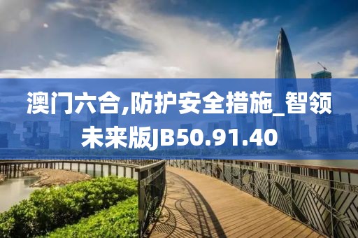澳门六合,防护安全措施_智领未来版JB50.91.40
