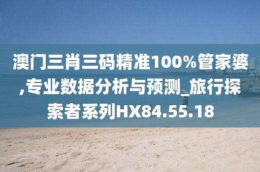 澳门三肖三码精准100%管家婆,专业数据分析与预测_旅行探索者系列HX84.55.18