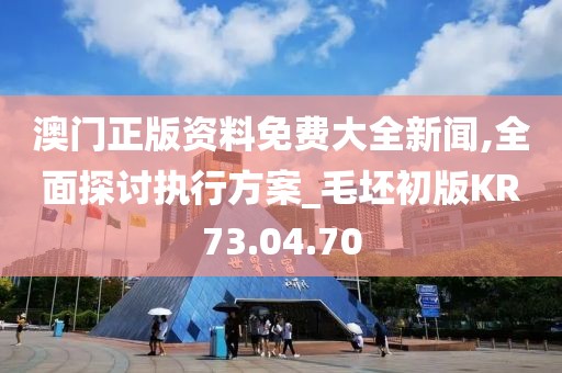 澳门正版资料免费大全新闻,全面探讨执行方案_毛坯初版KR73.04.70