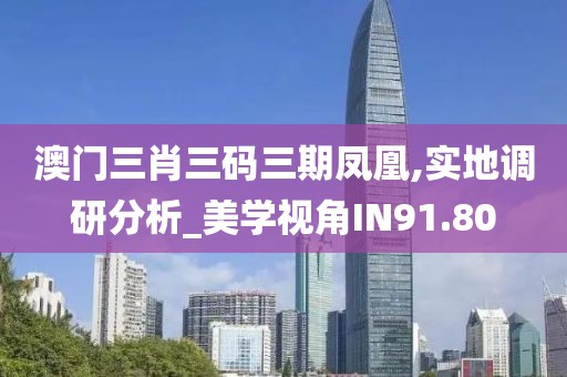 澳门三肖三码三期凤凰,实地调研分析_美学视角IN91.80