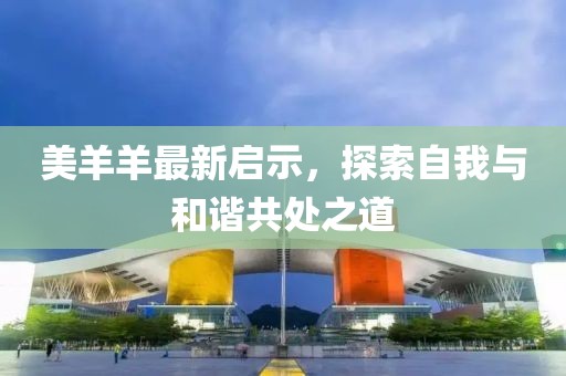 美羊羊最新启示，探索自我与和谐共处之道