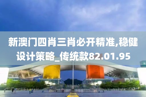 新澳门四肖三肖必开精准,稳健设计策略_传统款82.01.95