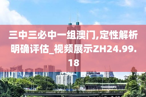 三中三必中一组澳门,定性解析明确评估_视频展示ZH24.99.18