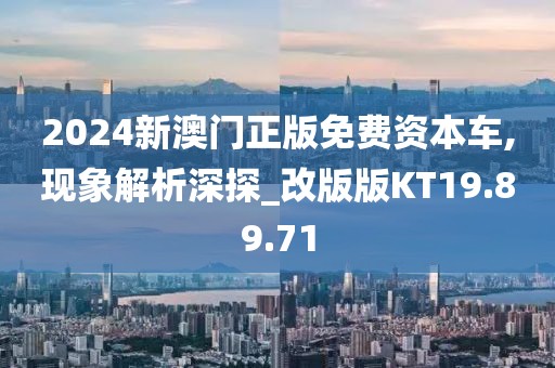 2024新澳门正版免费资本车,现象解析深探_改版版KT19.89.71