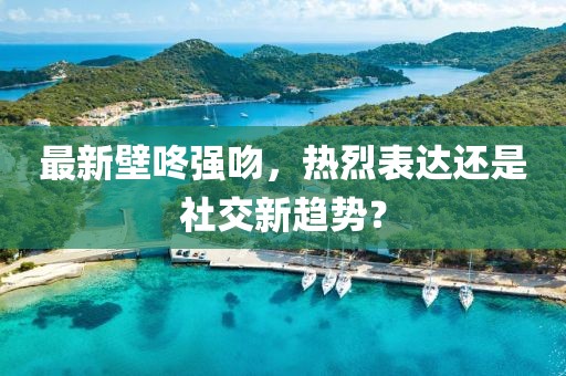 最新壁咚强吻，热烈表达还是社交新趋势？