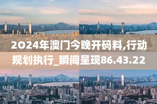 2O24年澳门今晚开码料,行动规划执行_瞬间呈现86.43.22