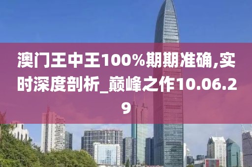 澳门王中王100%期期准确,实时深度剖析_巅峰之作10.06.29