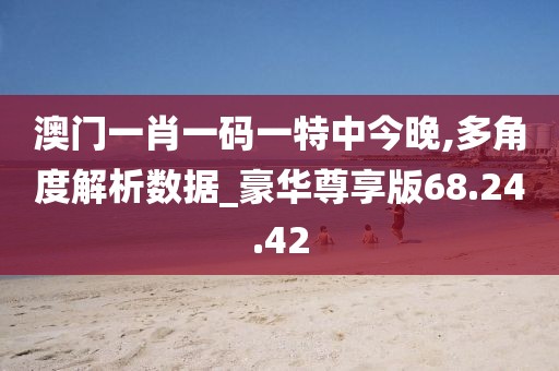 澳门一肖一码一特中今晚,多角度解析数据_豪华尊享版68.24.42