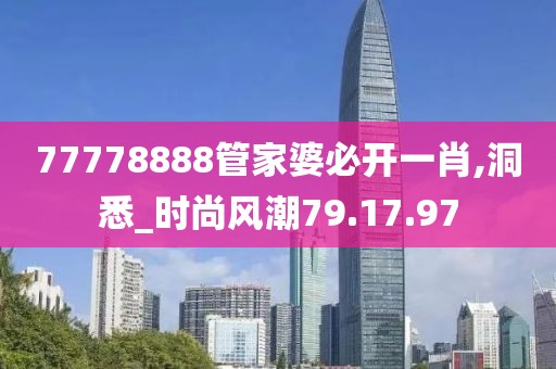 77778888管家婆必开一肖,洞悉_时尚风潮79.17.97