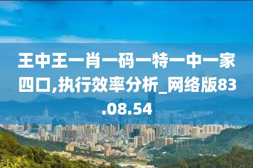 王中王一肖一码一特一中一家四口,执行效率分析_网络版83.08.54