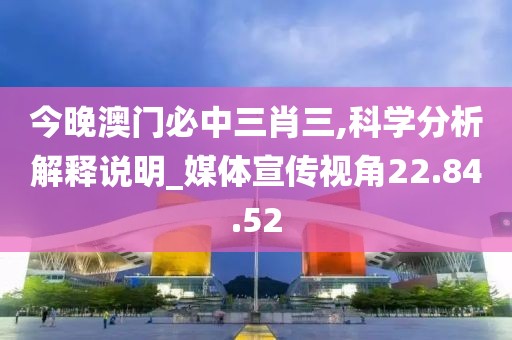 今晚澳门必中三肖三,科学分析解释说明_媒体宣传视角22.84.52