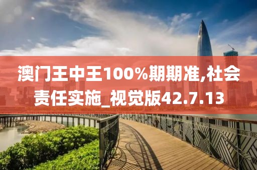 澳门王中王100%期期准,社会责任实施_视觉版42.7.13