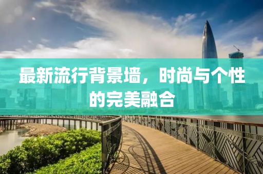 最新流行背景墙，时尚与个性的完美融合