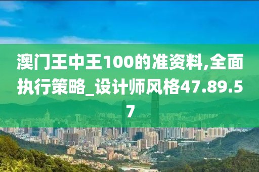 澳门王中王100的准资料,全面执行策略_设计师风格47.89.57