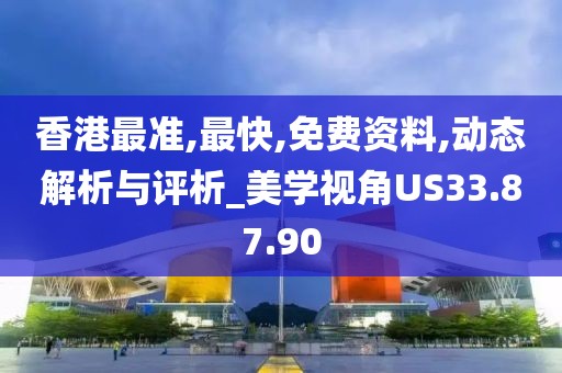 香港最准,最快,免费资料,动态解析与评析_美学视角US33.87.90