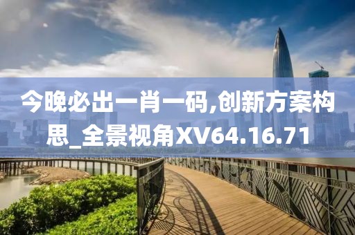 今晚必出一肖一码,创新方案构思_全景视角XV64.16.71