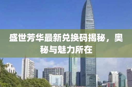 盛世芳华最新兑换码揭秘，奥秘与魅力所在