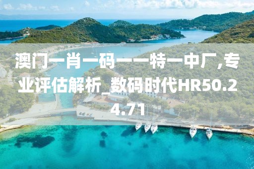 澳门一肖一码一一特一中厂,专业评估解析_数码时代HR50.24.71