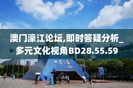 澳门濠江论坛,即时答疑分析_多元文化视角BD28.55.59