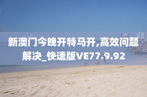 新澳门今晚开特马开,高效问题解决_快速版VE77.9.92