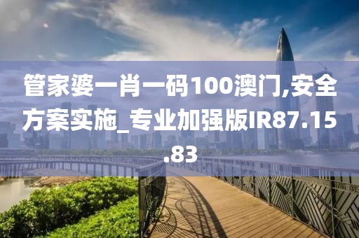管家婆一肖一码100澳门,安全方案实施_专业加强版IR87.15.83