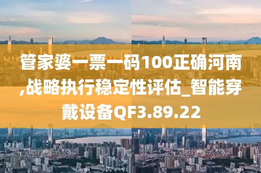 管家婆一票一码100正确河南,战略执行稳定性评估_智能穿戴设备QF3.89.22