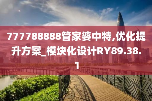 777788888管家婆中特,优化提升方案_模块化设计RY89.38.1