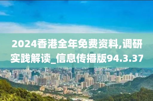 2024香港全年免费资料,调研实践解读_信息传播版94.3.37