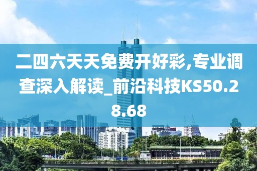 二四六天天免费开好彩,专业调查深入解读_前沿科技KS50.28.68