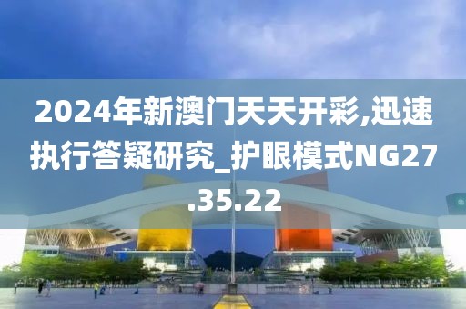 2024年新澳门天天开彩,迅速执行答疑研究_护眼模式NG27.35.22
