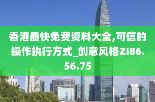 香港最快免费资料大全,可信的操作执行方式_创意风格ZI86.56.75