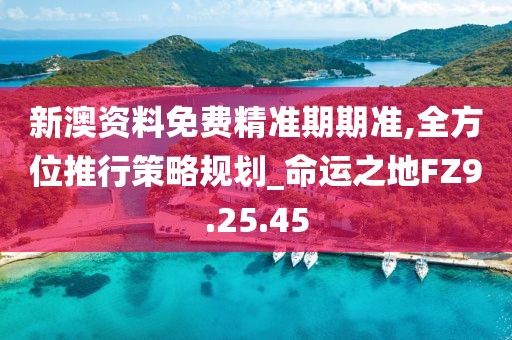 新澳资料免费精准期期准,全方位推行策略规划_命运之地FZ9.25.45