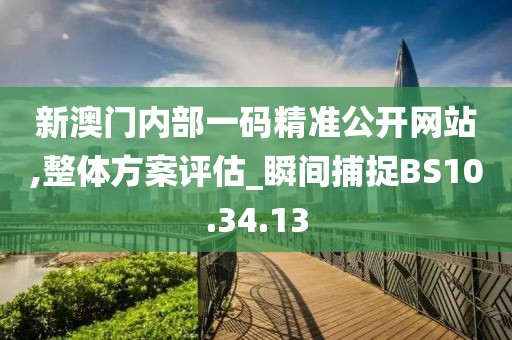 新澳门内部一码精准公开网站,整体方案评估_瞬间捕捉BS10.34.13