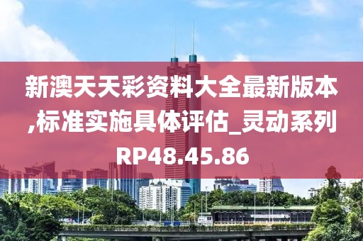 新澳天天彩资料大全最新版本,标准实施具体评估_灵动系列RP48.45.86