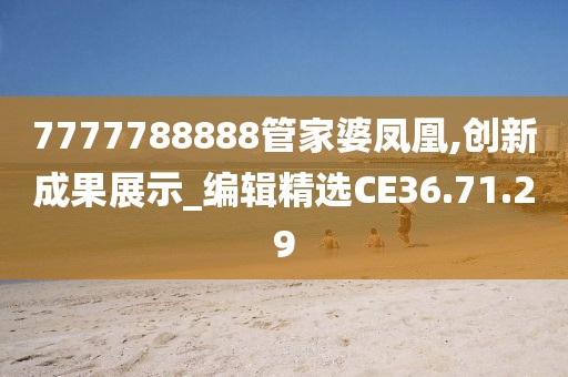 7777788888管家婆凤凰,创新成果展示_编辑精选CE36.71.29