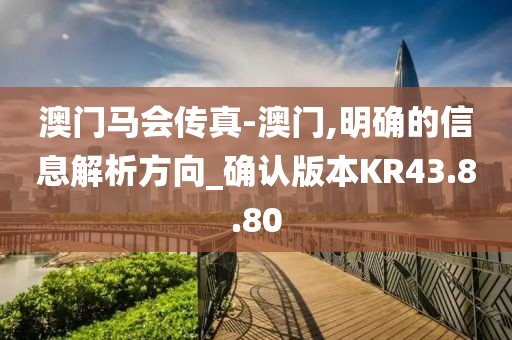 澳门马会传真-澳门,明确的信息解析方向_确认版本KR43.8.80