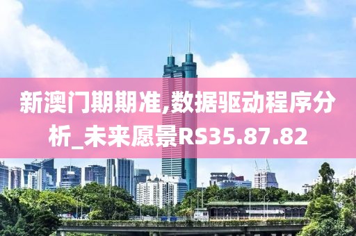新澳门期期准,数据驱动程序分析_未来愿景RS35.87.82