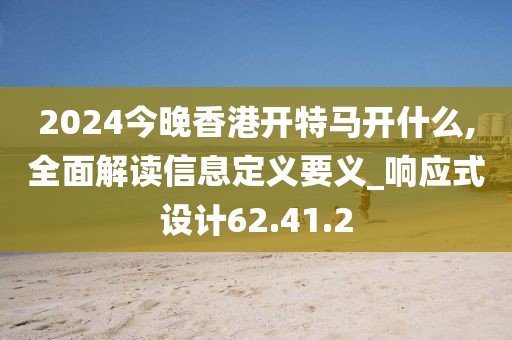 2024今晚香港开特马开什么,全面解读信息定义要义_响应式设计62.41.2