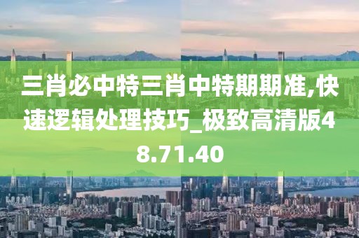 三肖必中特三肖中特期期准,快速逻辑处理技巧_极致高清版48.71.40