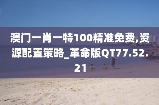 澳门一肖一特100精准免费,资源配置策略_革命版QT77.52.21