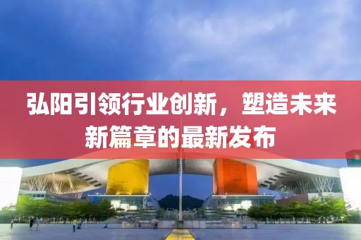弘阳引领行业创新，塑造未来新篇章的最新发布