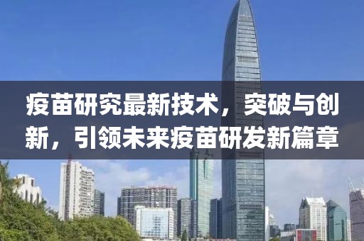 疫苗研究最新技术，突破与创新，引领未来疫苗研发新篇章