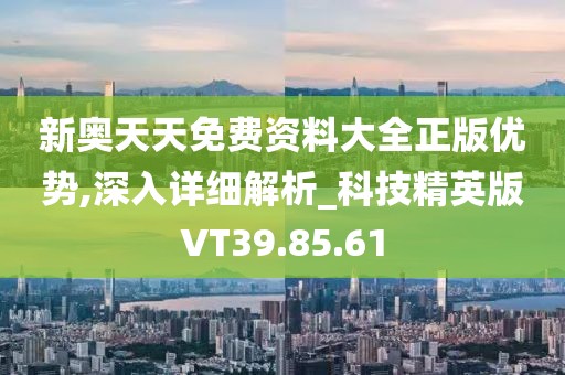 新奥天天免费资料大全正版优势,深入详细解析_科技精英版VT39.85.61