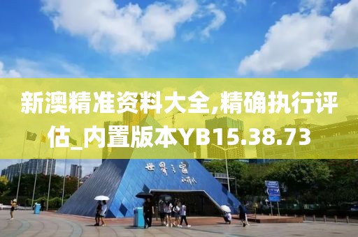新澳精准资料大全,精确执行评估_内置版本YB15.38.73