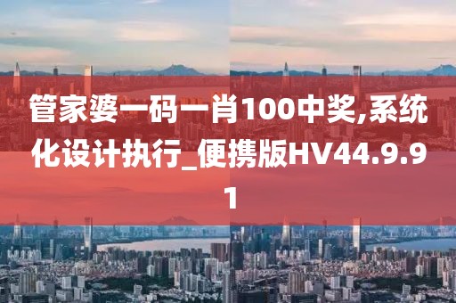 管家婆一码一肖100中奖,系统化设计执行_便携版HV44.9.91
