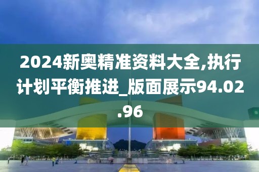 2024新奥精准资料大全,执行计划平衡推进_版面展示94.02.96